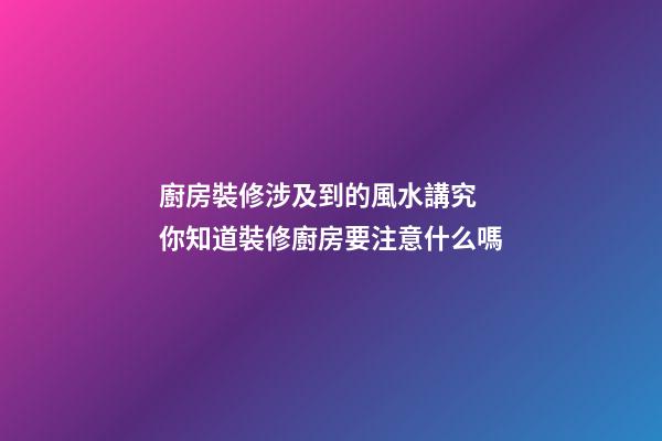 廚房裝修涉及到的風水講究 你知道裝修廚房要注意什么嗎